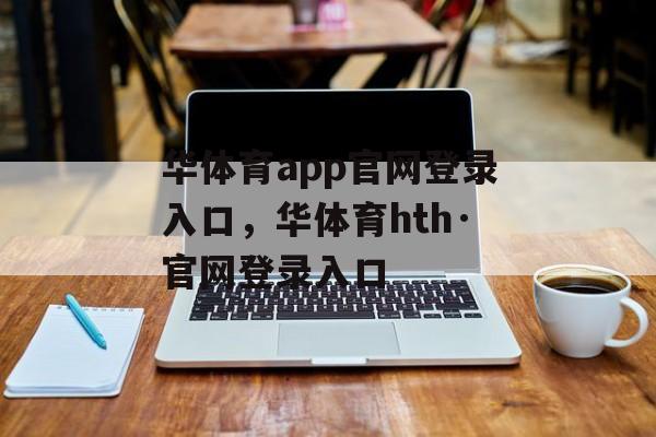 华体育app官网登录入口，华体育hth·官网登录入口