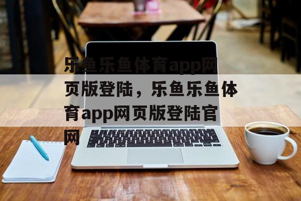 乐鱼乐鱼体育app网页版登陆，乐鱼乐鱼体育app网页版登陆官网