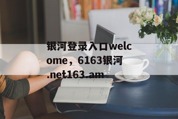 银河登录入口welcome，6163银河.net163.am