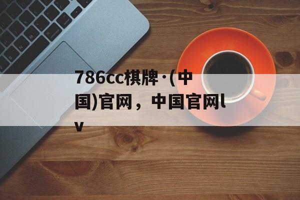 786cc棋牌·(中国)官网，中国官网lv